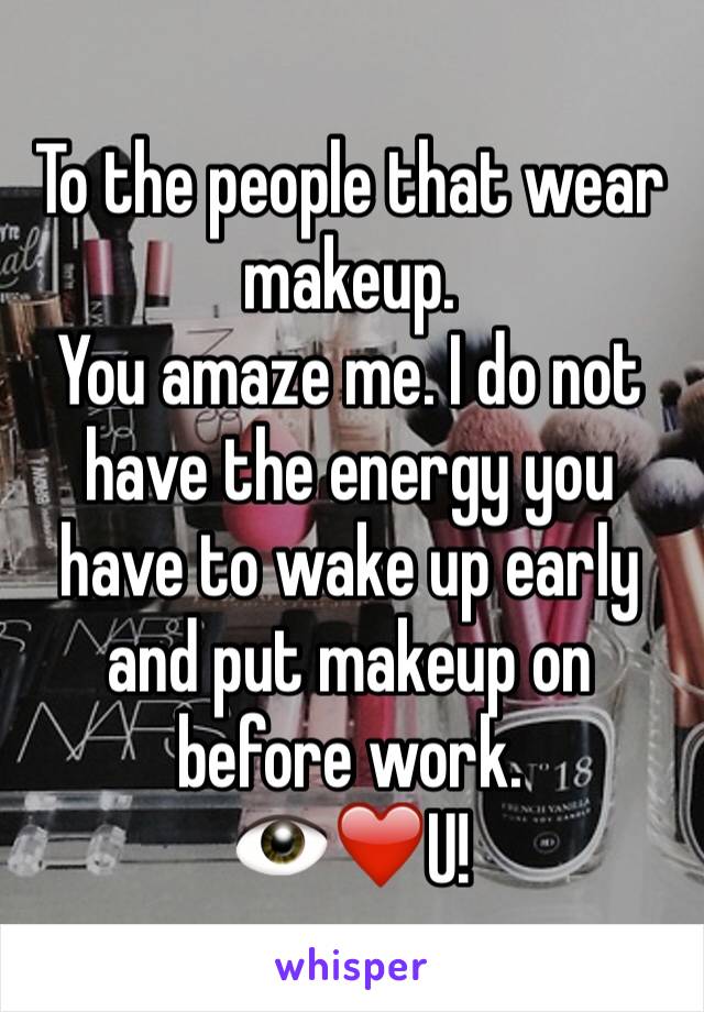 To the people that wear makeup.
You amaze me. I do not have the energy you have to wake up early and put makeup on before work.
👁❤️U!