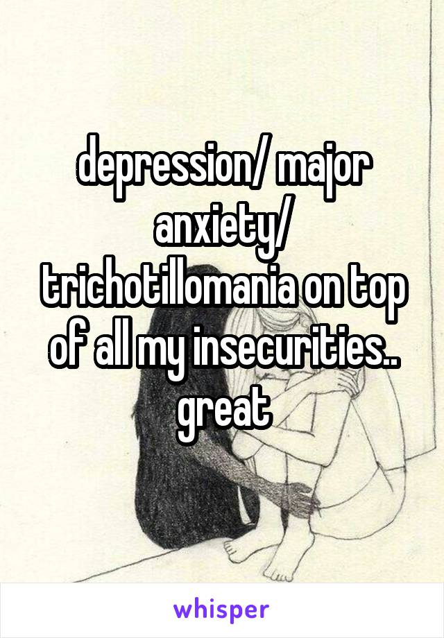 depression/ major anxiety/ trichotillomania on top of all my insecurities.. great
