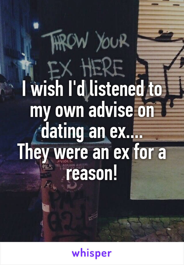 I wish I'd listened to my own advise on dating an ex....
They were an ex for a reason!