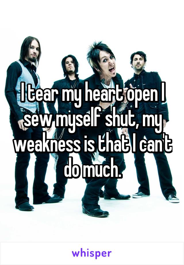 I tear my heart open I sew myself shut, my weakness is that I can't do much.