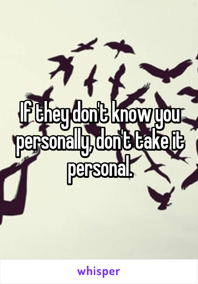 If they don't know you personally, don't take it personal.