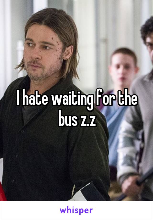 I hate waiting for the bus z.z