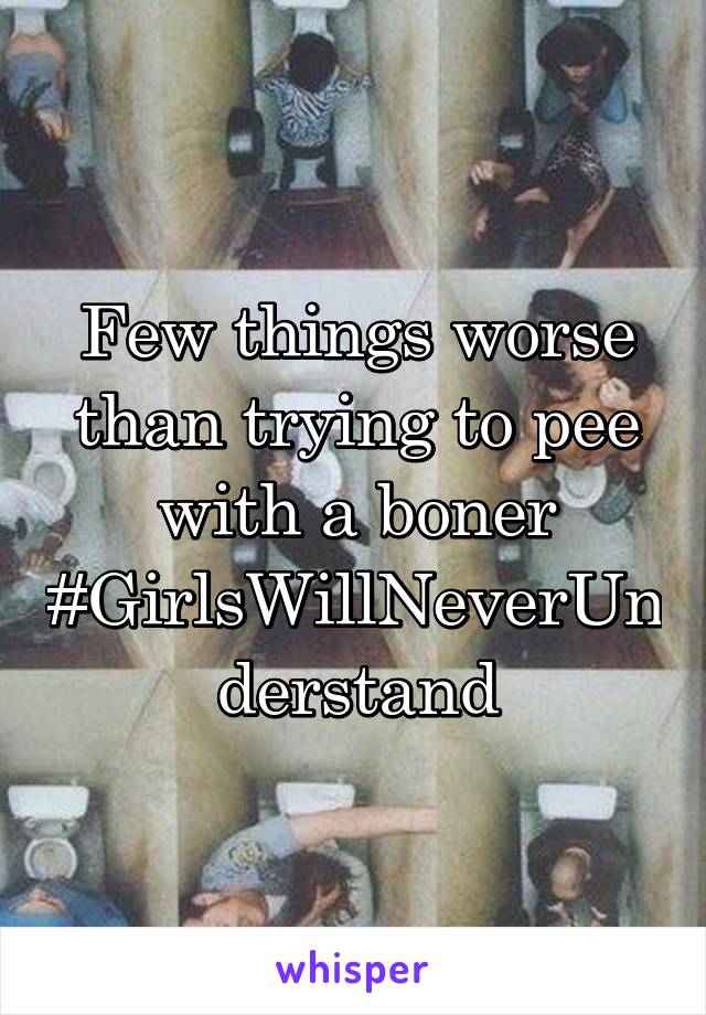 Few things worse than trying to pee with a boner
#GirlsWillNeverUnderstand