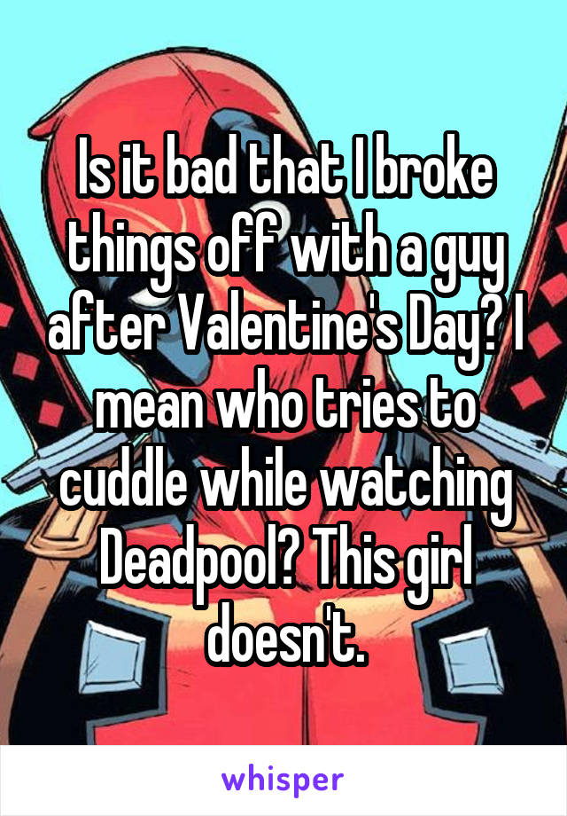 Is it bad that I broke things off with a guy after Valentine's Day? I mean who tries to cuddle while watching Deadpool? This girl doesn't.