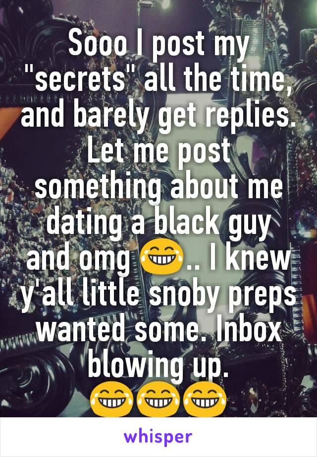 Sooo I post my "secrets" all the time, and barely get replies. Let me post something about me dating a black guy and omg 😂.. I knew y'all little snoby preps wanted some. Inbox blowing up.
😂😂😂