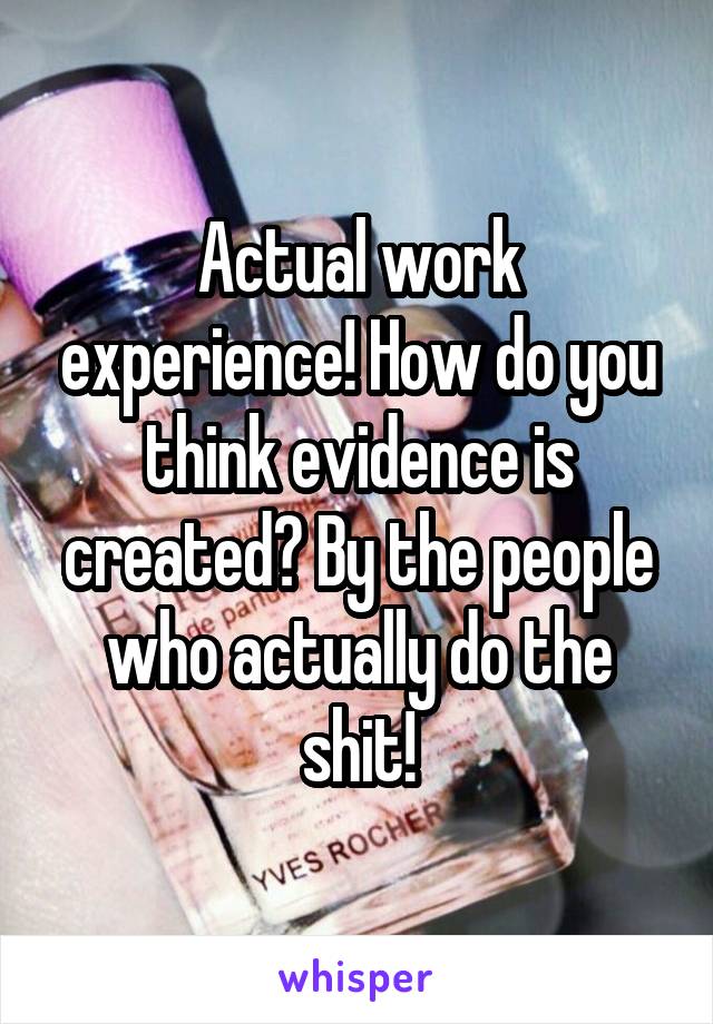 Actual work experience! How do you think evidence is created? By the people who actually do the shit!