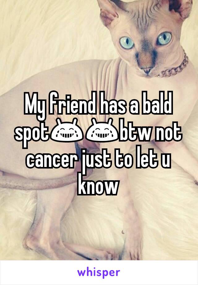 My friend has a bald spot😂😂btw not cancer just to let u know