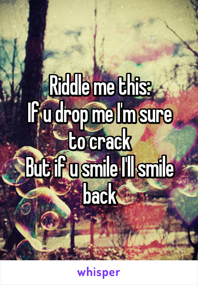 Riddle me this:
If u drop me I'm sure to crack
But if u smile I'll smile back