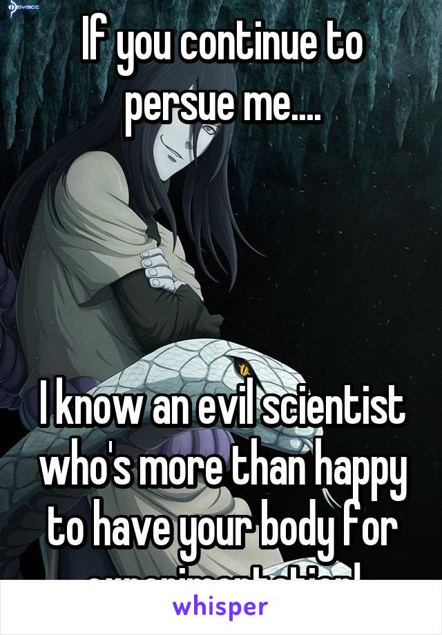 If you continue to persue me....




I know an evil scientist who's more than happy to have your body for experimentation!