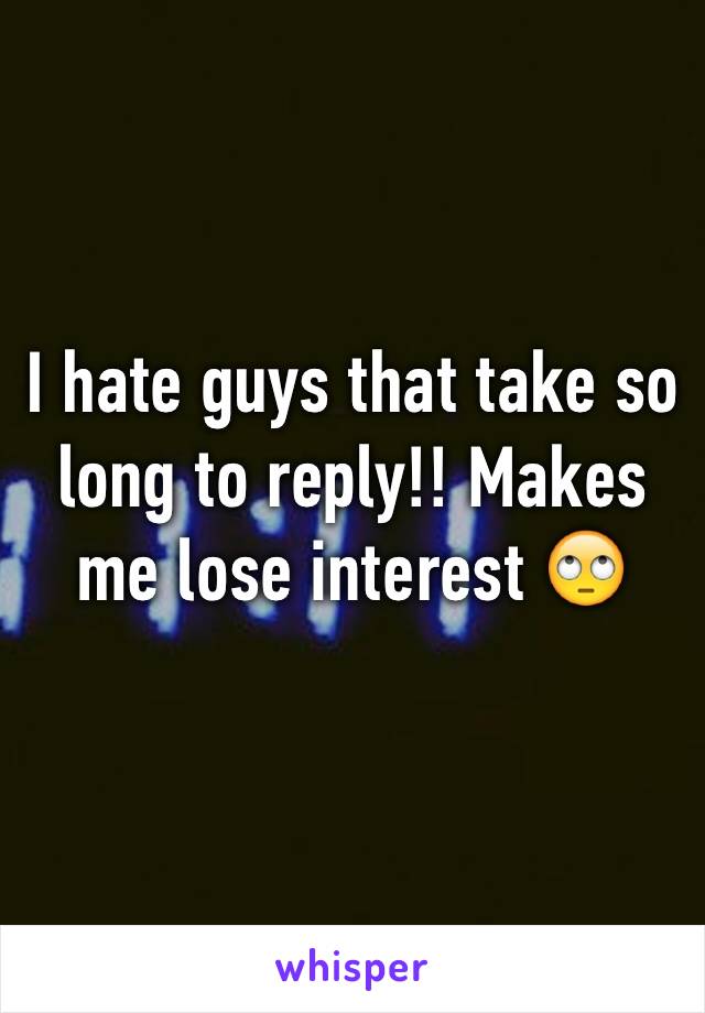 I hate guys that take so long to reply!! Makes me lose interest 🙄