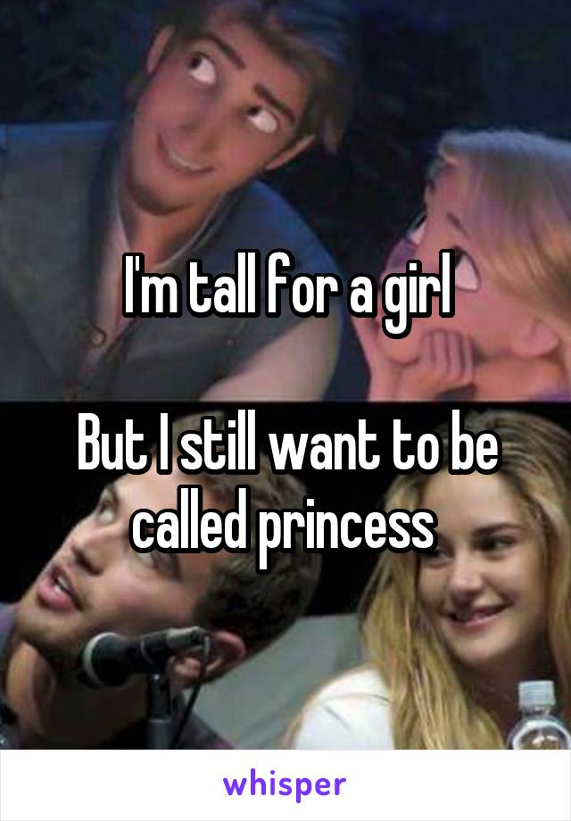 I'm tall for a girl

But I still want to be called princess 