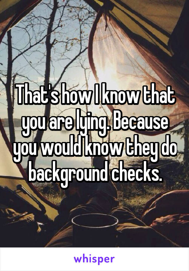 That's how I know that you are lying. Because you would know they do background checks.