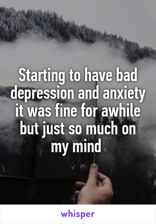 Starting to have bad depression and anxiety it was fine for awhile but just so much on my mind 