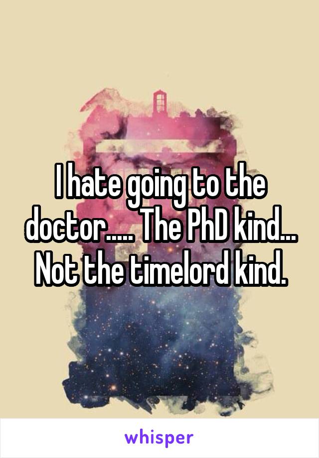 I hate going to the doctor..... The PhD kind... Not the timelord kind.