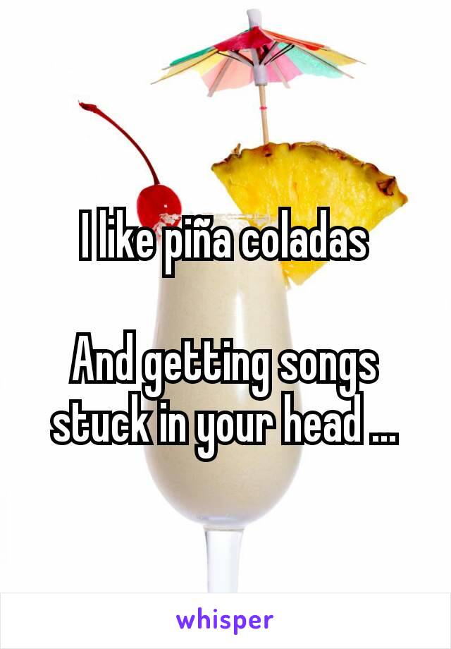 I like piña coladas

And getting songs stuck in your head ...