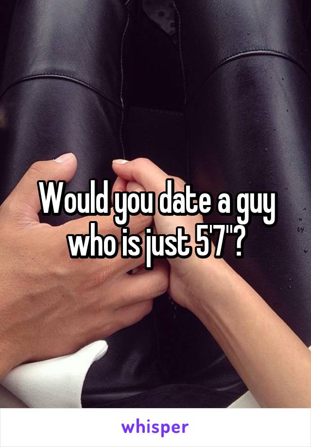 Would you date a guy who is just 5'7"?