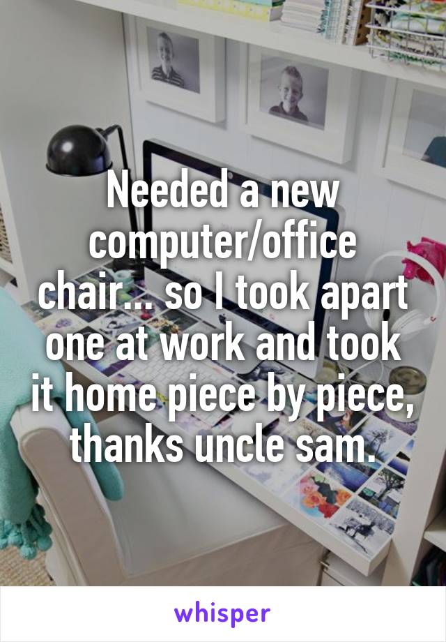 Needed a new computer/office chair... so I took apart one at work and took it home piece by piece, thanks uncle sam.