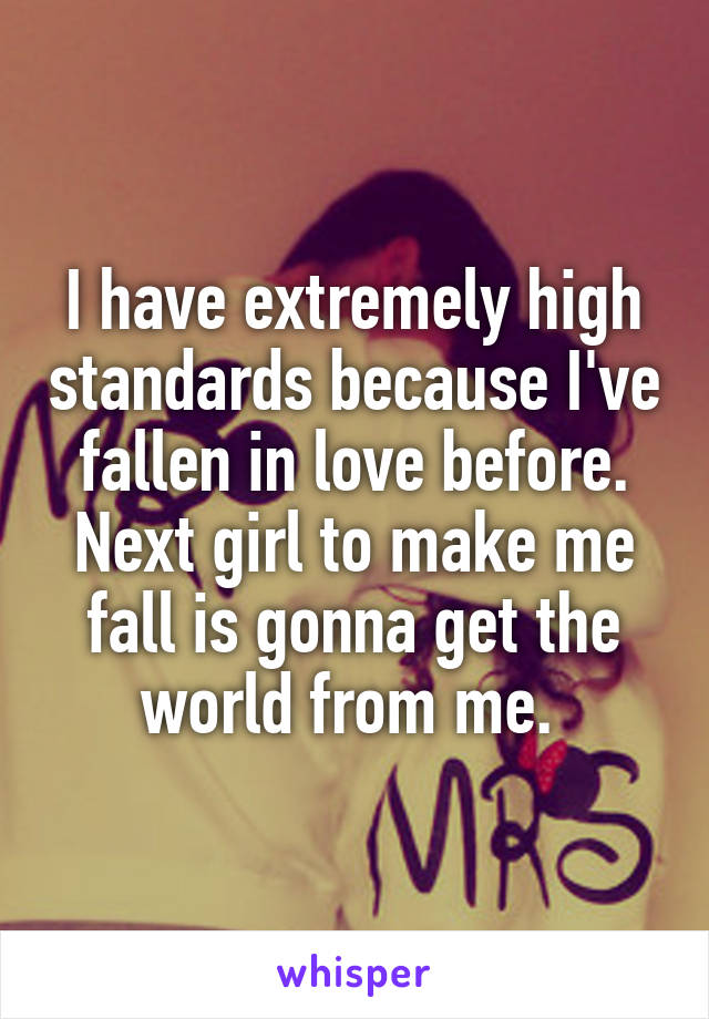 I have extremely high standards because I've fallen in love before. Next girl to make me fall is gonna get the world from me. 