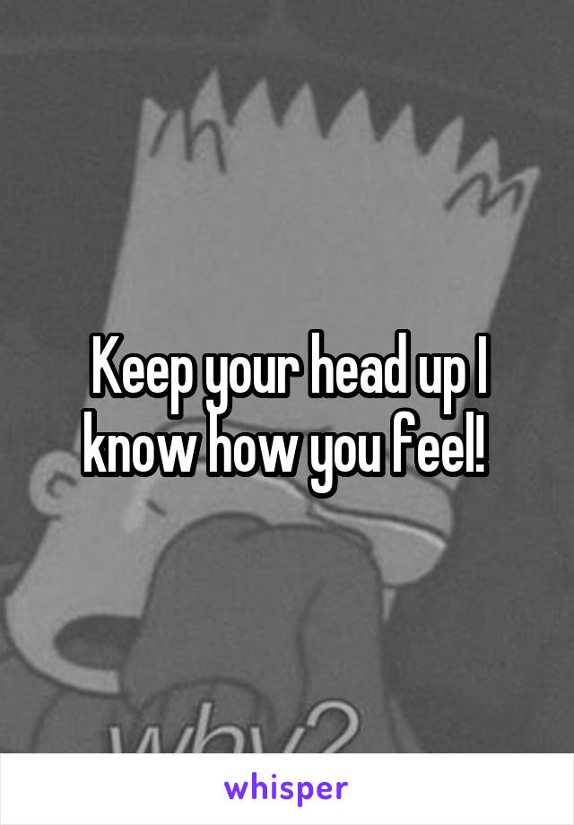 Keep your head up I know how you feel! 