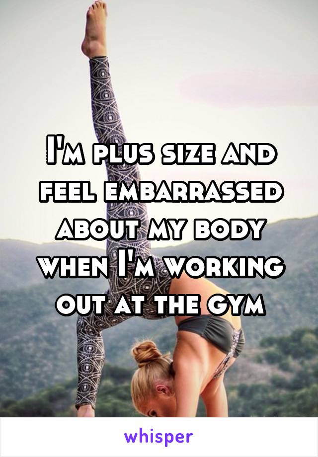 I'm plus size and feel embarrassed about my body when I'm working out at the gym