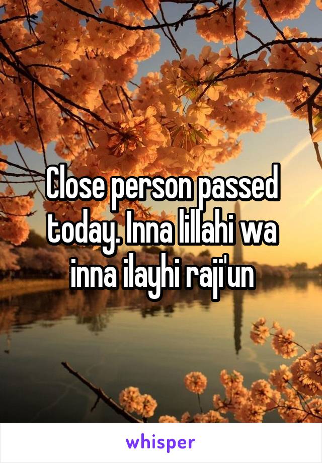 Close person passed today. Inna lillahi wa inna ilayhi raji'un