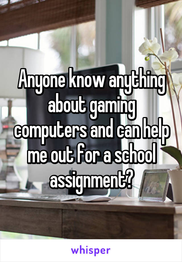 Anyone know anything about gaming computers and can help me out for a school assignment?