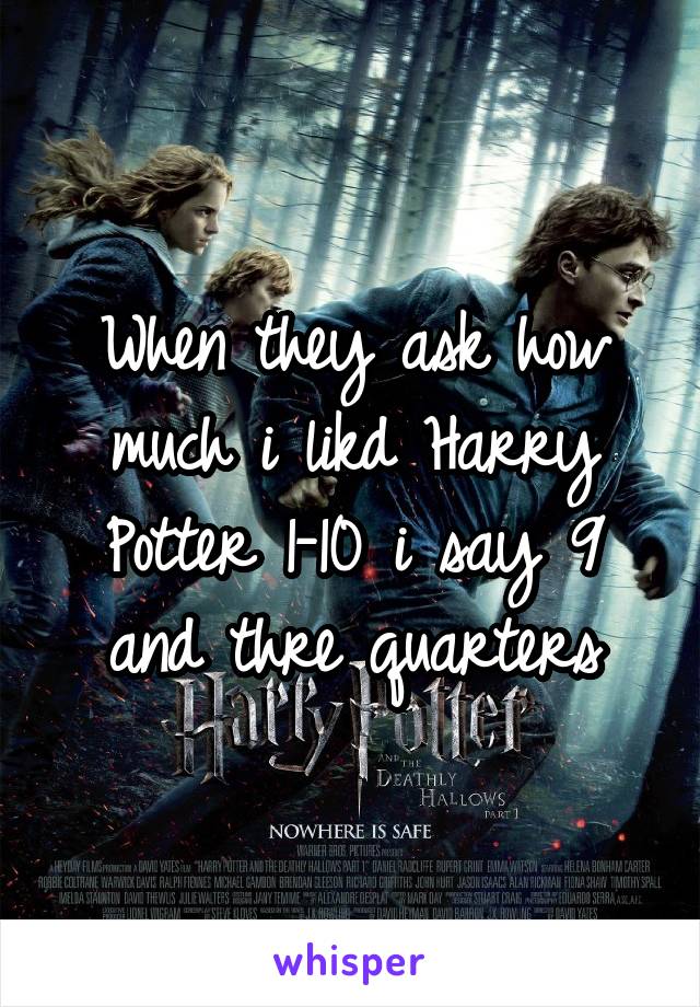 When they ask how much i likd Harry Potter 1-10 i say 9 and thre quarters