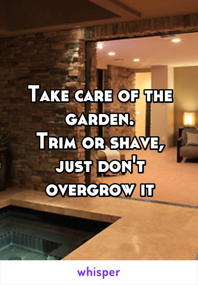 Take care of the garden.
Trim or shave, just don't overgrow it