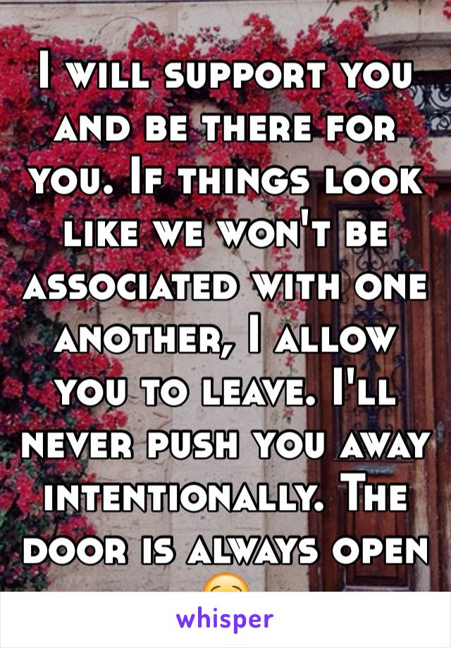 I will support you and be there for you. If things look like we won't be associated with one another, I allow you to leave. I'll never push you away intentionally. The door is always open 😌