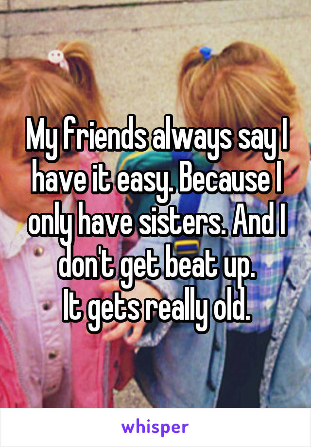 My friends always say I have it easy. Because I only have sisters. And I don't get beat up.
It gets really old.