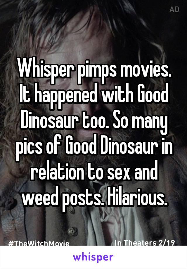 Whisper pimps movies. It happened with Good Dinosaur too. So many pics of Good Dinosaur in relation to sex and weed posts. Hilarious.