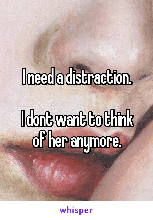 I need a distraction.

I dont want to think of her anymore.