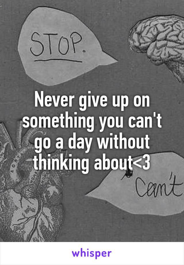 Never give up on something you can't go a day without thinking about<3