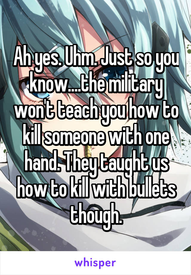 Ah yes. Uhm. Just so you know....the military won't teach you how to kill someone with one hand. They taught us how to kill with bullets though.