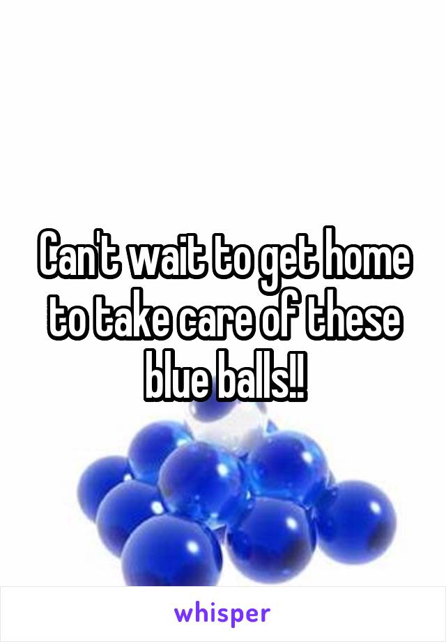 Can't wait to get home to take care of these blue balls!!