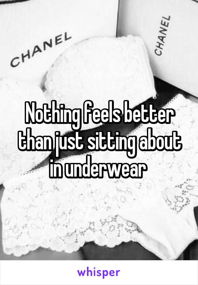 Nothing feels better than just sitting about in underwear 