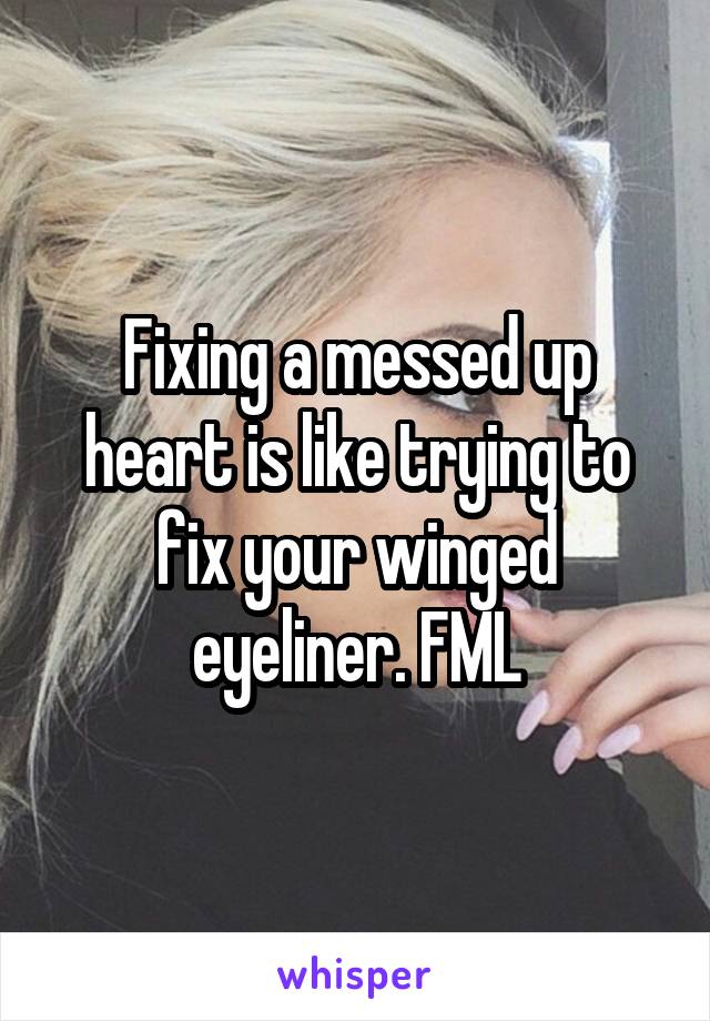 Fixing a messed up heart is like trying to fix your winged eyeliner. FML