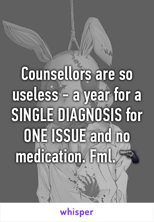 Counsellors are so useless - a year for a SINGLE DIAGNOSIS for ONE ISSUE and no medication. Fml. 🔫