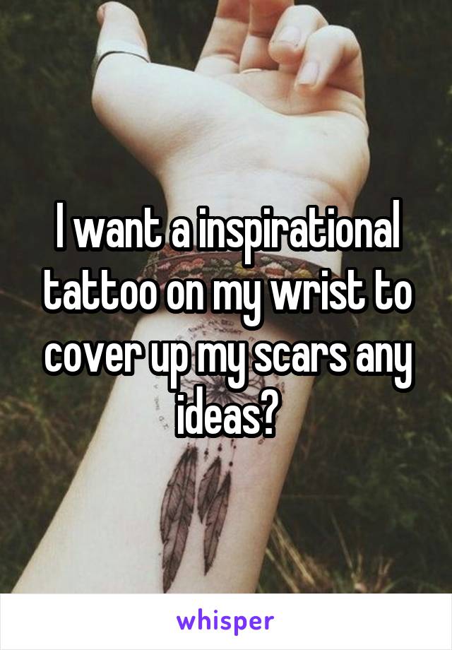 I want a inspirational tattoo on my wrist to cover up my scars any ideas?