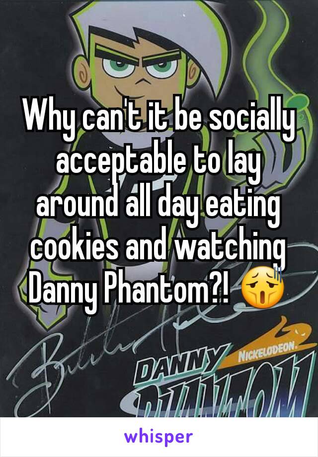 Why can't it be socially acceptable to lay around all day eating cookies and watching Danny Phantom?! 😫