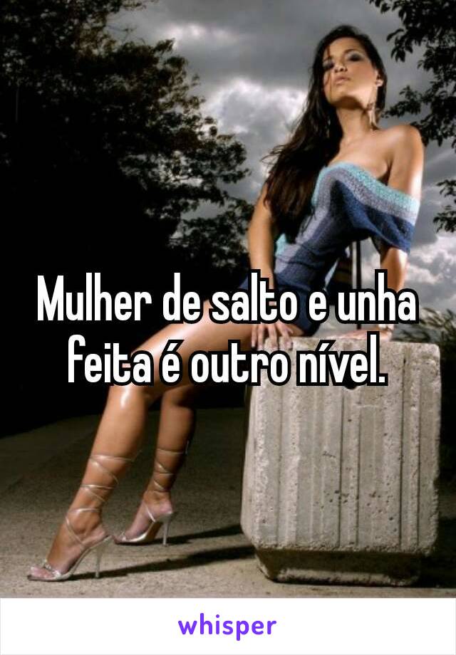 Mulher de salto e unha feita é outro nível.