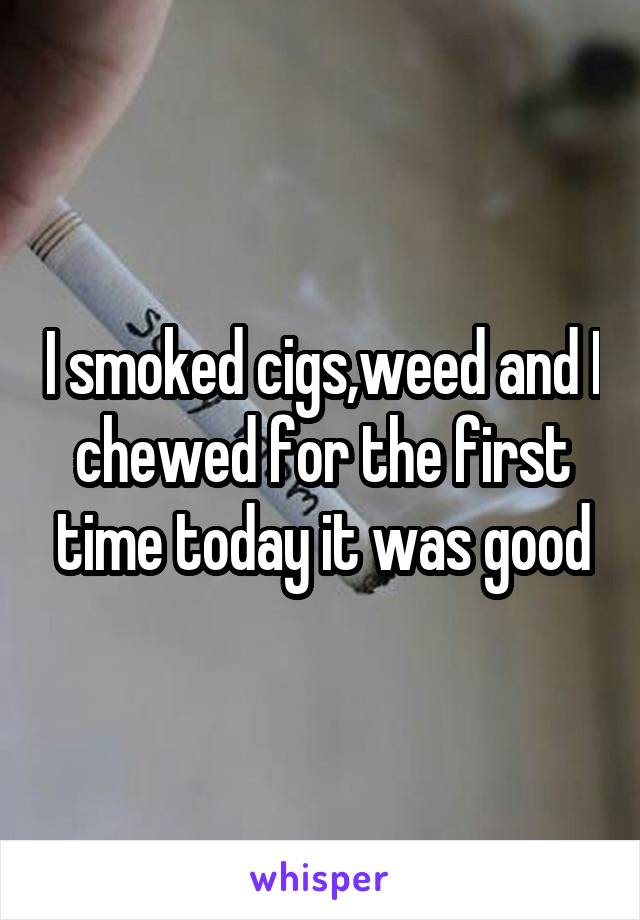 I smoked cigs,weed and I chewed for the first time today it was good