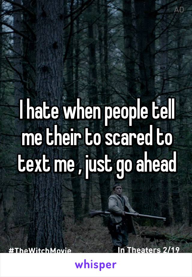 I hate when people tell me their to scared to text me , just go ahead