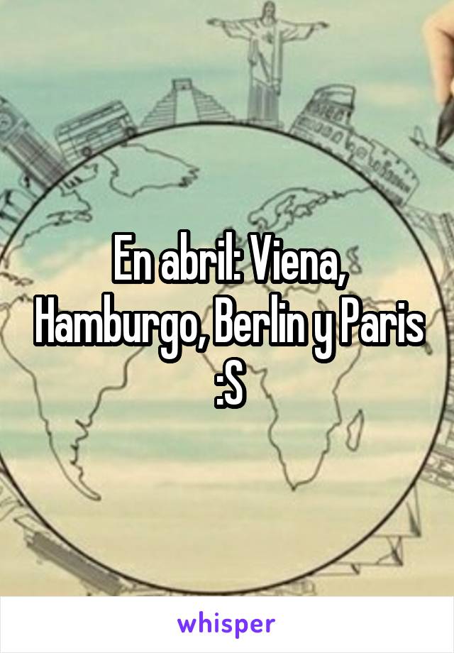 En abril: Viena, Hamburgo, Berlin y Paris :S