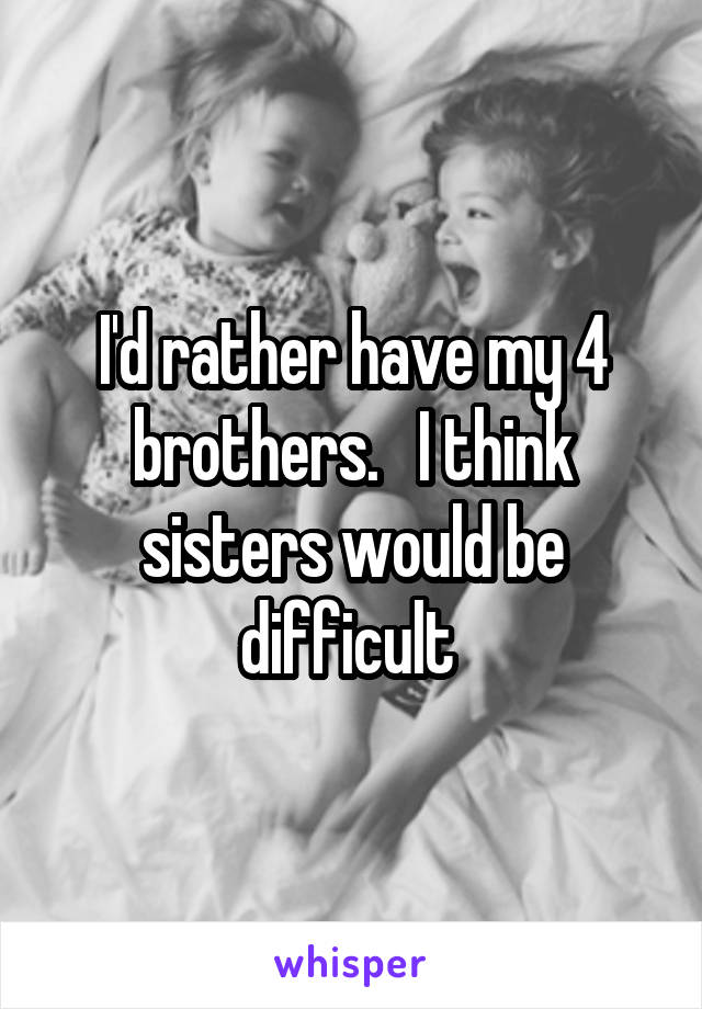 I'd rather have my 4 brothers.   I think sisters would be difficult 