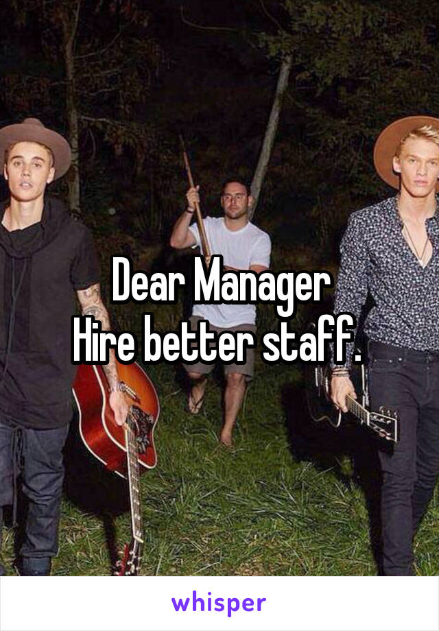 Dear Manager
Hire better staff. 