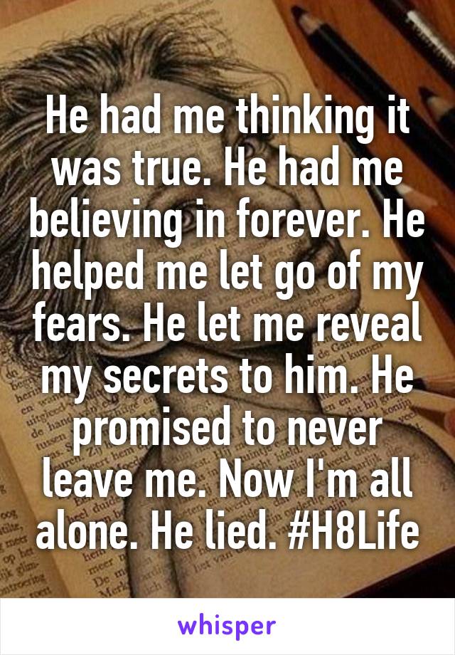 He had me thinking it was true. He had me believing in forever. He helped me let go of my fears. He let me reveal my secrets to him. He promised to never leave me. Now I'm all alone. He lied. #H8Life