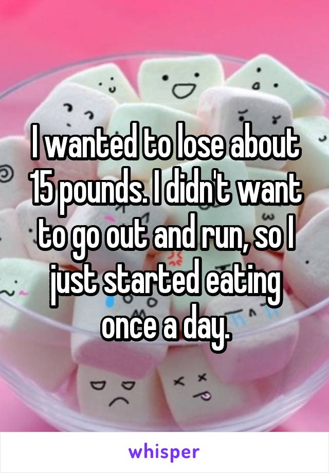 I wanted to lose about 15 pounds. I didn't want to go out and run, so I just started eating once a day.