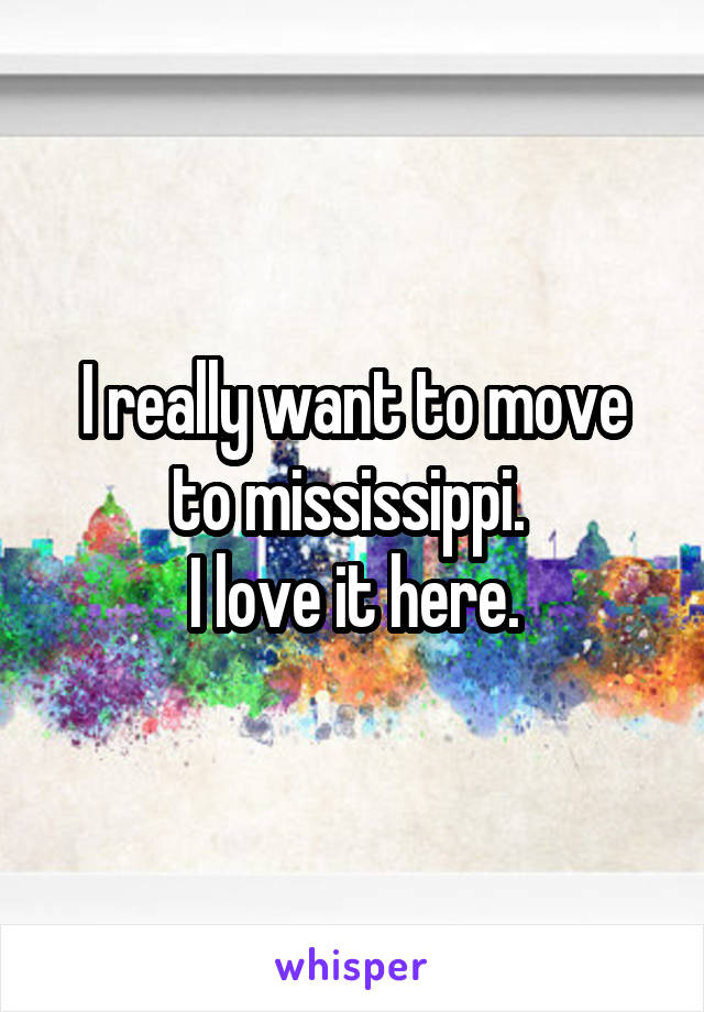 I really want to move to mississippi. 
I love it here.