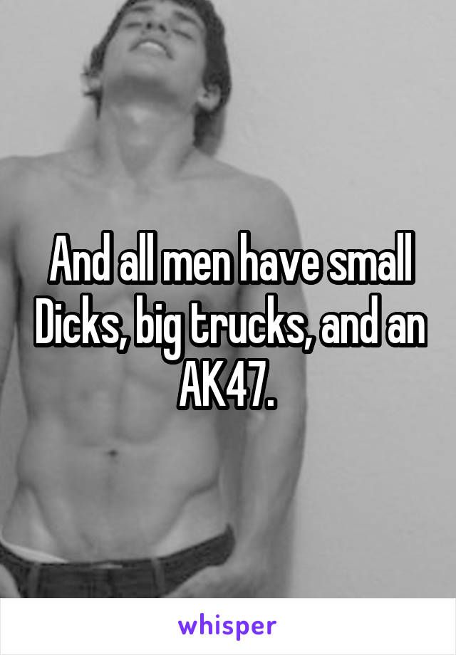 And all men have small Dicks, big trucks, and an AK47. 